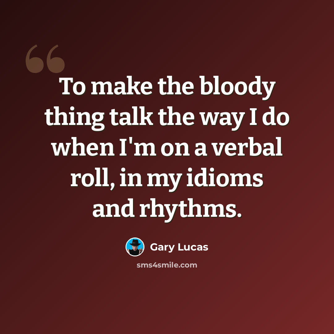 “To make the bloody thing talk the way I do when I'm on a verbal roll, in my idioms and rhythms.” quote by Gary Lucas
