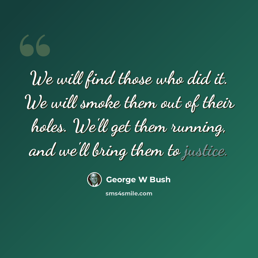 “We will find those who did it. We will smoke them out of their holes. We'll get them running, and we'll bring them to justice.” quote by George W Bush