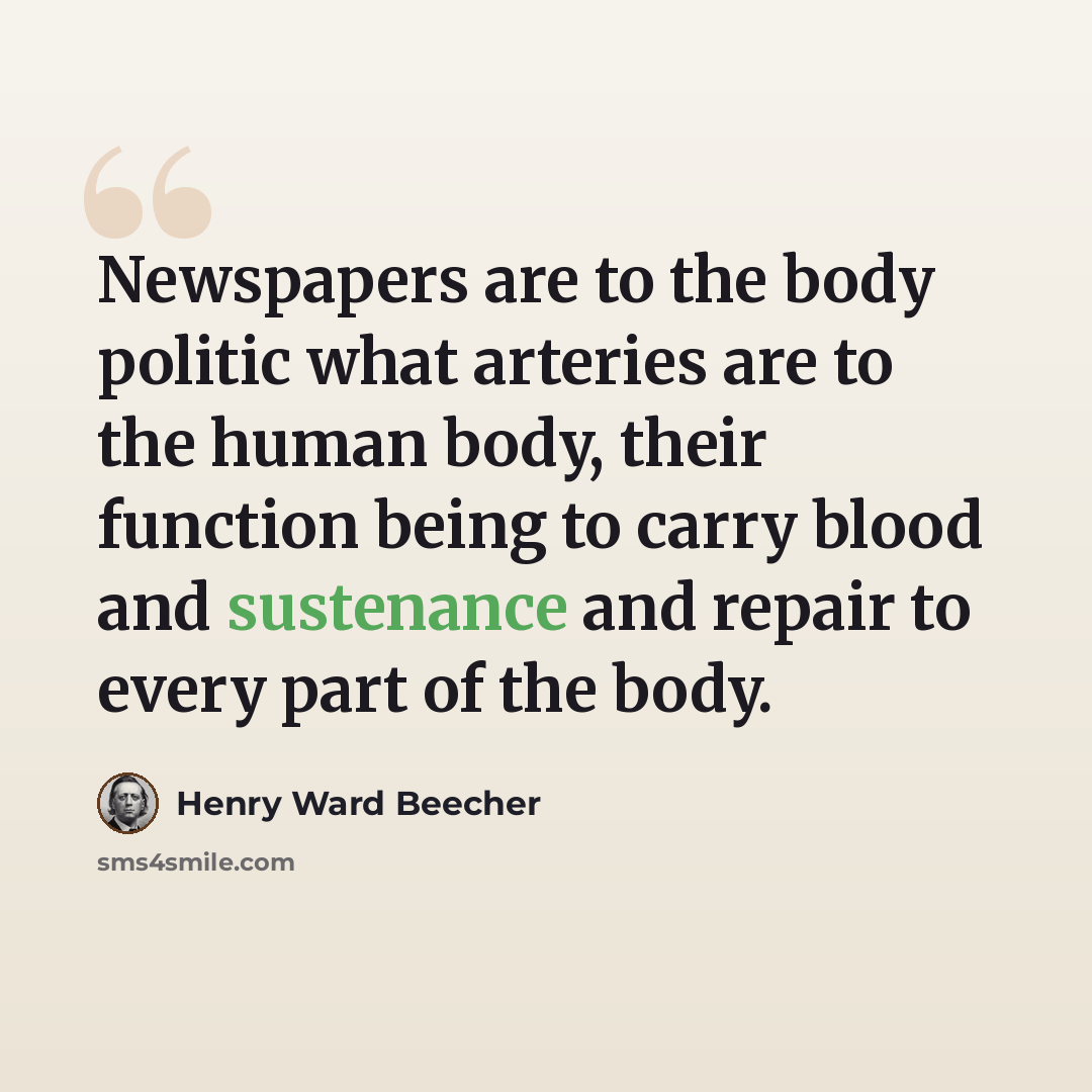 “Newspapers are to the body politic what arteries are to the human body, their function being to carry blood and sustenance and repair to every part of the body.” quote by Henry Ward Beecher