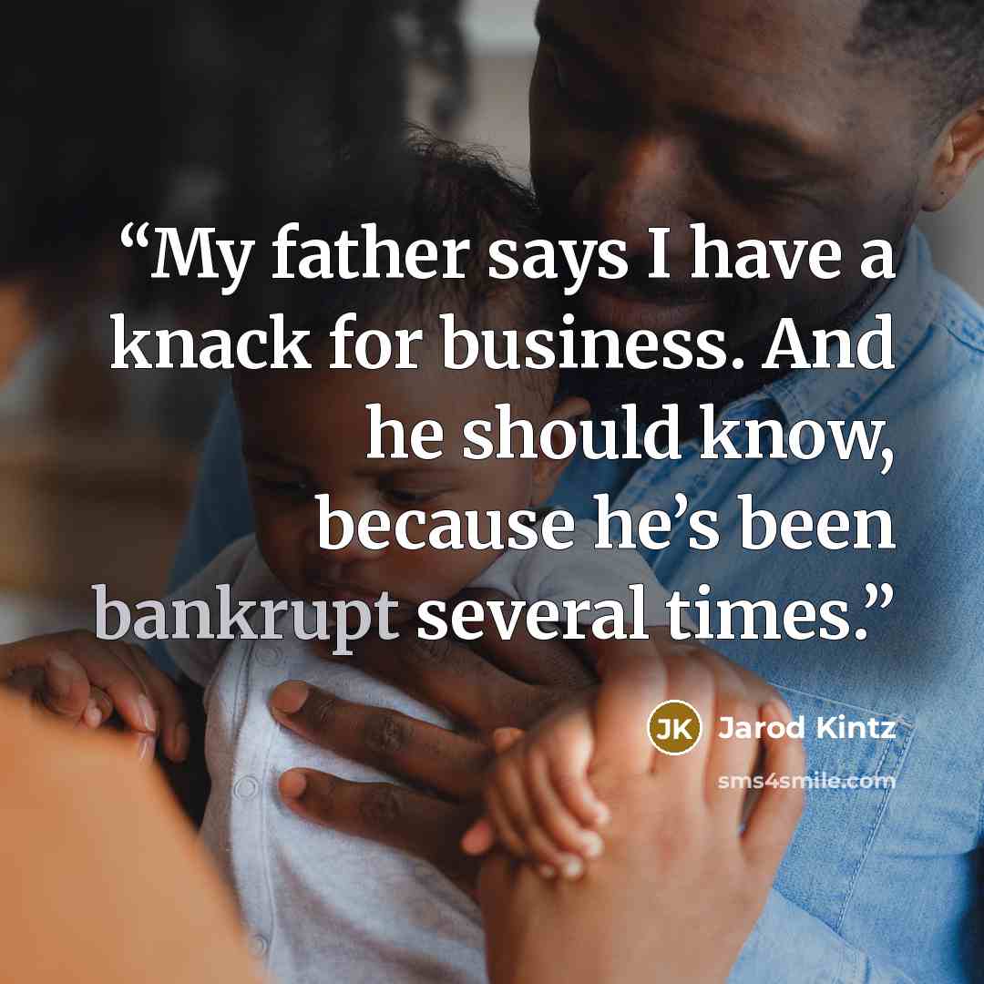 “My father says I have a knack for business. And he should know, because he’s been bankrupt several times.” quote by Jarod Kintz