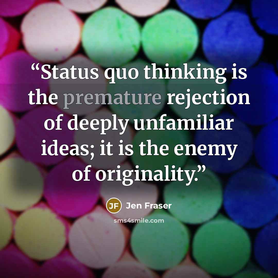 “Status quo thinking is the premature rejection of deeply unfamiliar ideas; it is the enemy of originality.” quote by Jen Fraser