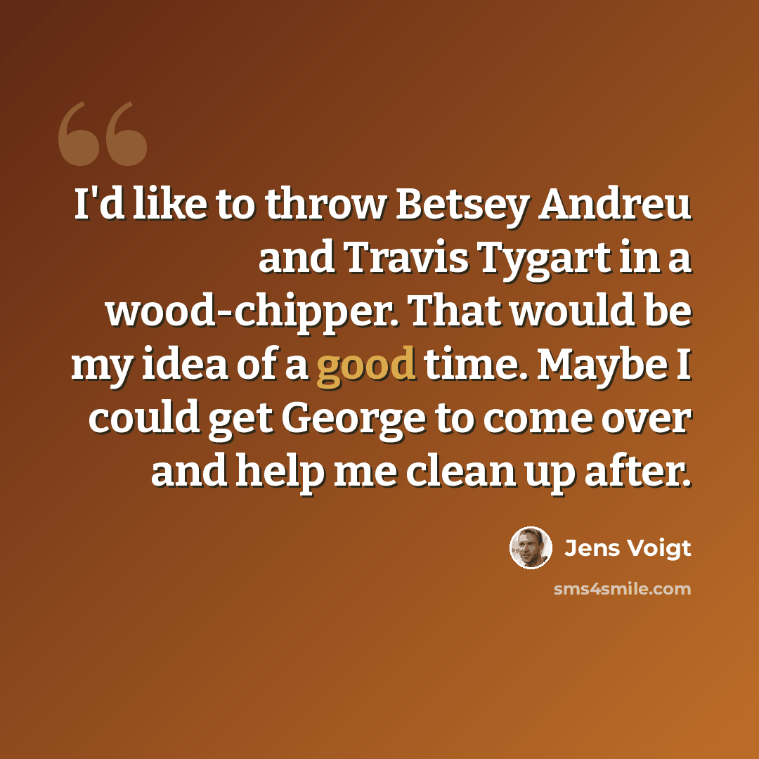 “I'd like to throw Betsey Andreu and Travis Tygart in a wood-chipper. That would be my idea of a good time. Maybe I could get George to come over and help me clean up after.” quote by Jens Voigt