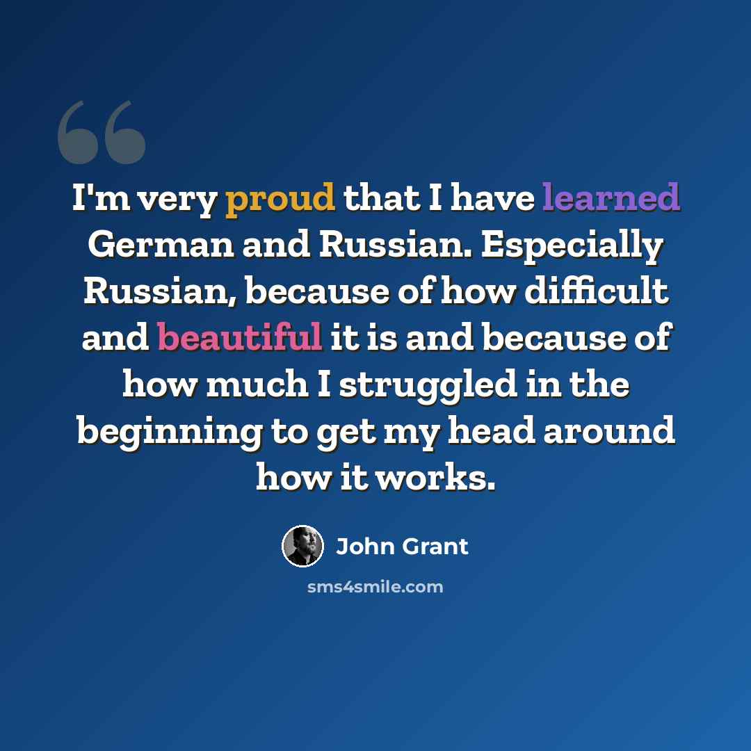 “I'm very proud that I have learned German and Russian. Especially Russian, because of how difficult and beautiful it is and because of how much I struggled in the beginning to get my head around how it works.” quote by John Grant