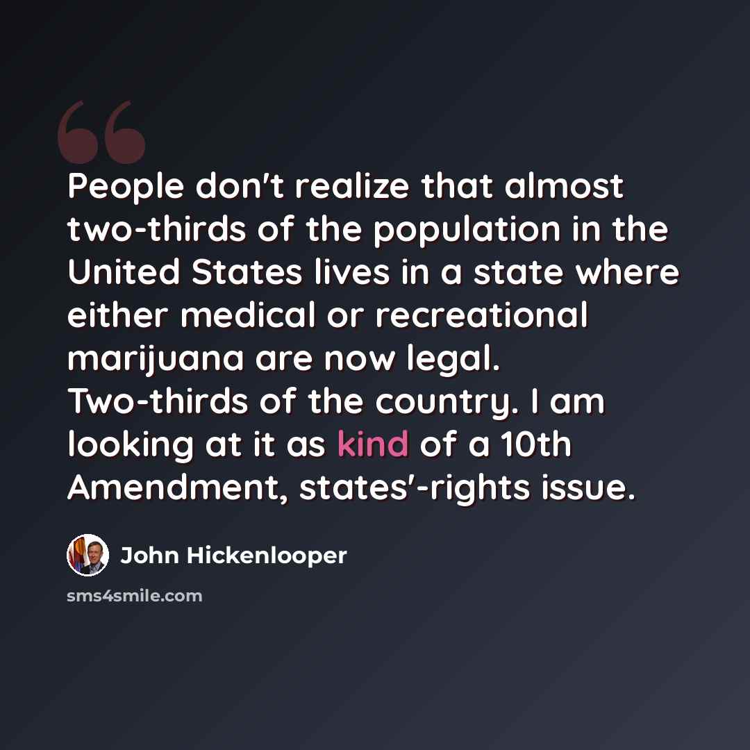 “People don't realize that almost two-thirds of the population in the United States lives in a state where either medical or recreational marijuana are now legal. Two-thirds of the country. I am looking at it as kind of a 10th Amendment, states'-rights issue.” quote by John Hickenlooper