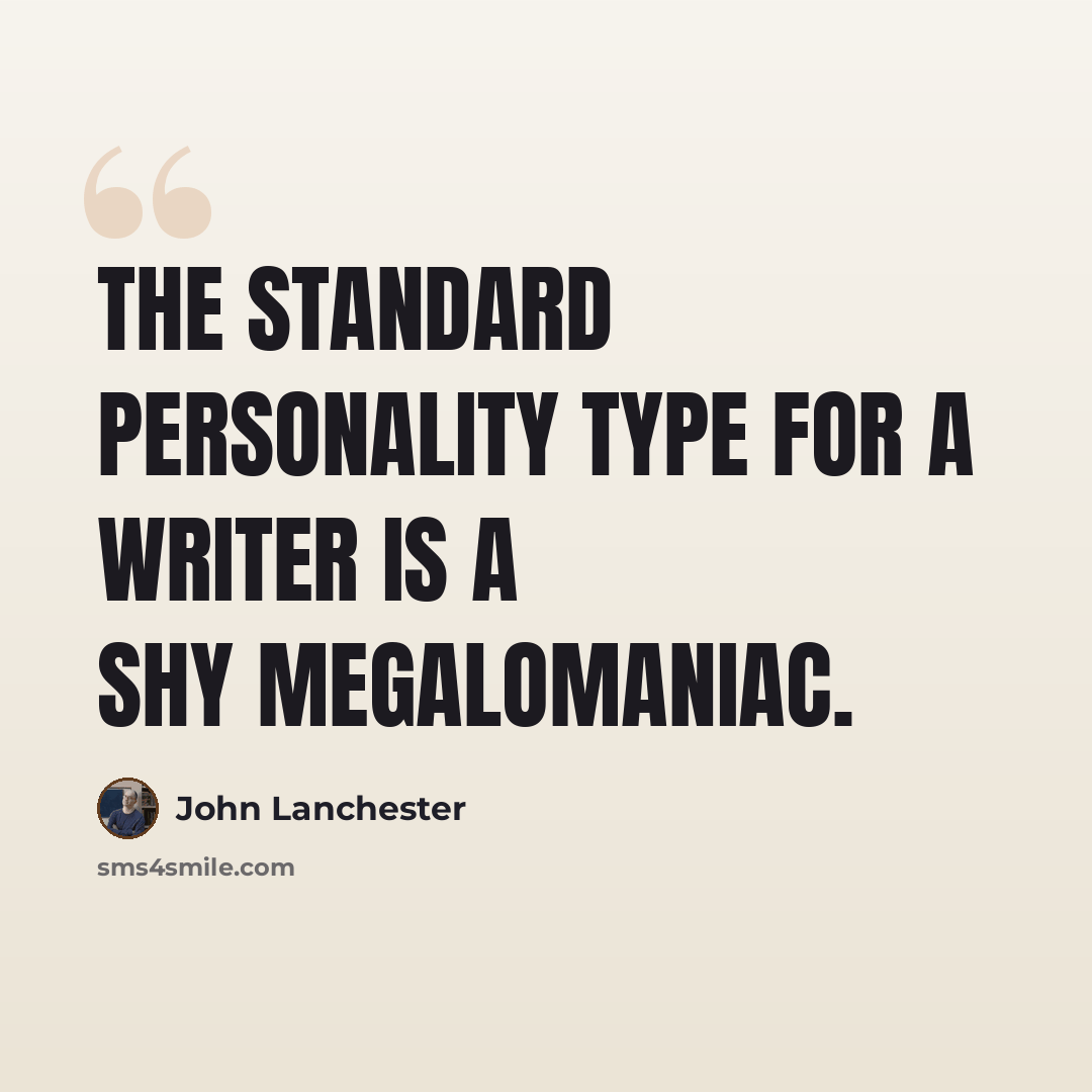 “The standard personality type for a writer is a shy megalomaniac.” quote by John Lanchester