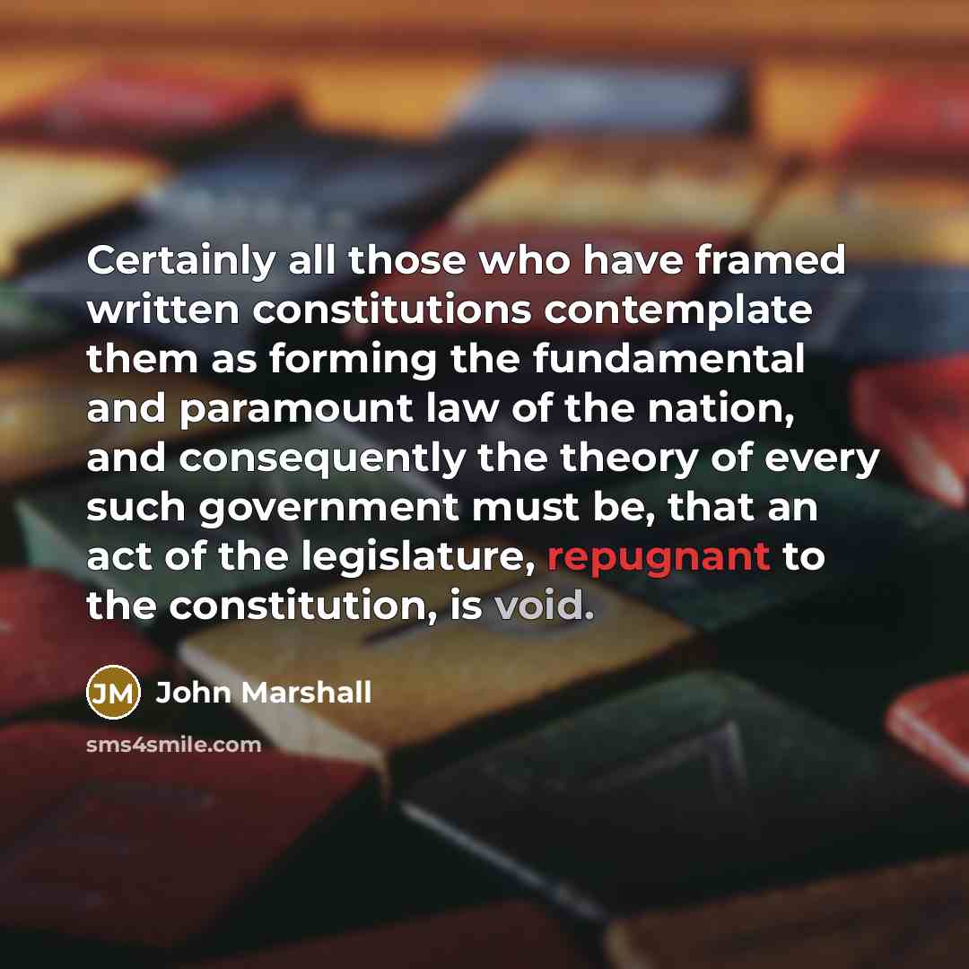 “Certainly all those who have framed written constitutions contemplate them as forming the fundamental and paramount law of the nation, and consequently the theory of every such government must be, that an act of the legislature, repugnant to the constitution, is void.” quote by John Marshall