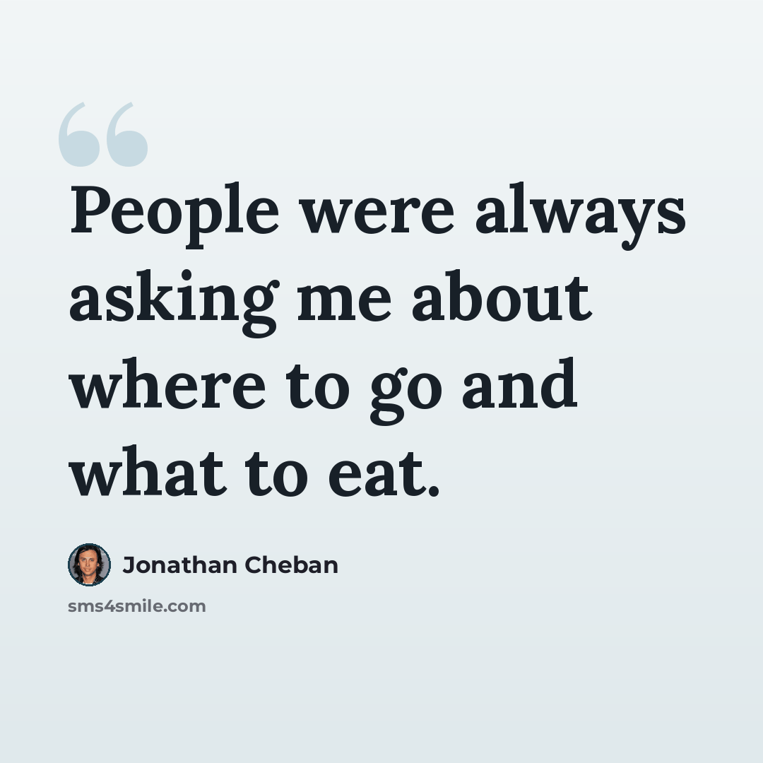 “People were always asking me about where to go and what to eat.” quote by Jonathan Cheban