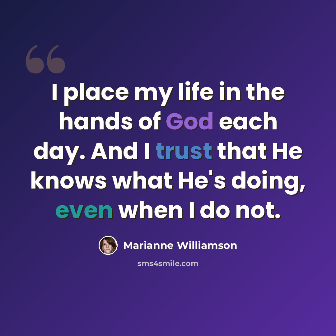 “I place my life in the hands of God each day. And I trust that He knows what He's doing, even when I do not.” quote by Marianne Williamson