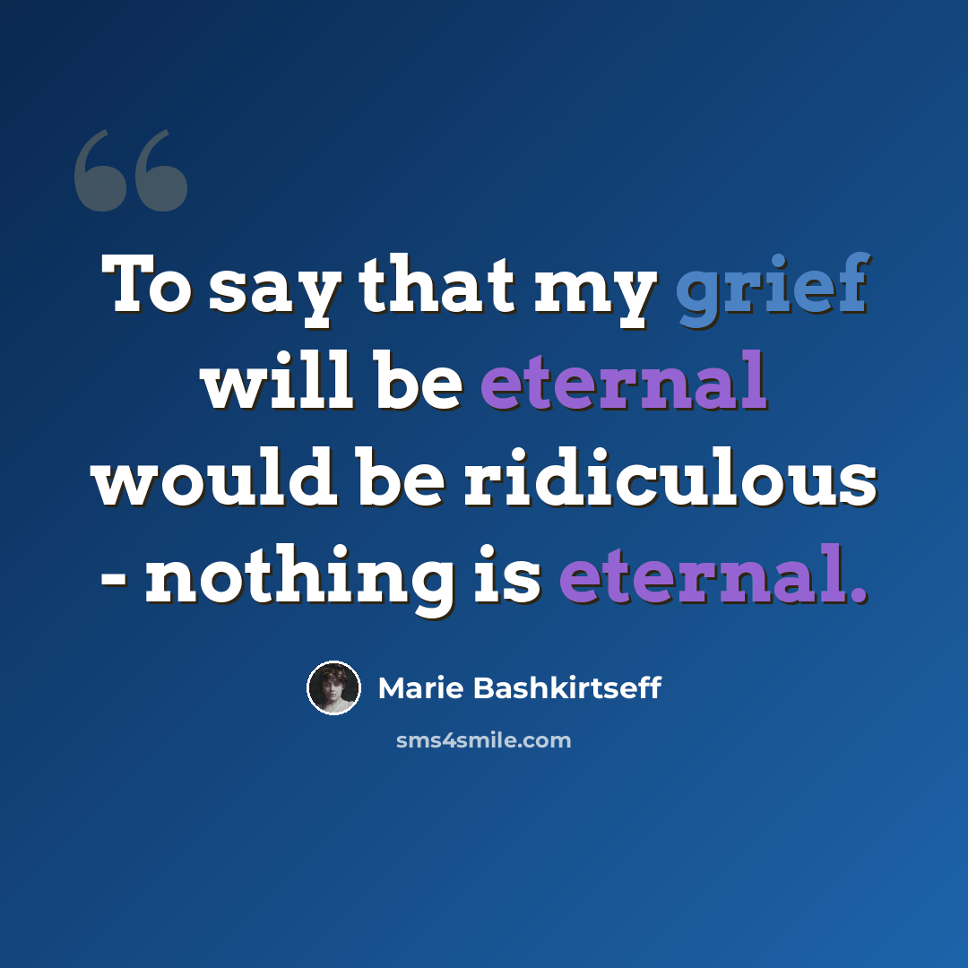 “To say that my grief will be eternal would be ridiculous - nothing is eternal.” quote by Marie Bashkirtseff