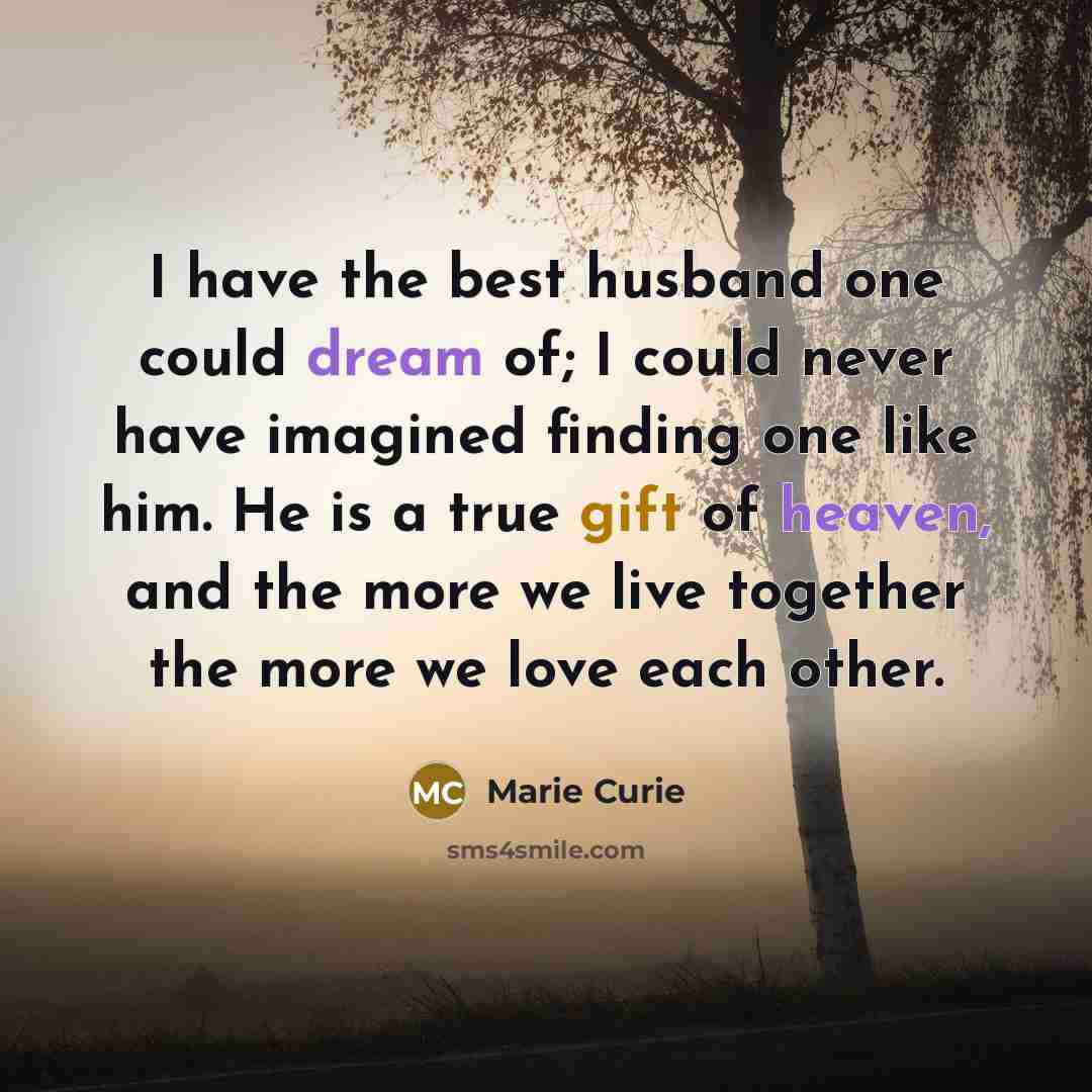 “I have the best husband one could dream of; I could never have imagined finding one like him. He is a true gift of heaven, and the more we live together the more we love each other.” quote by Marie Curie