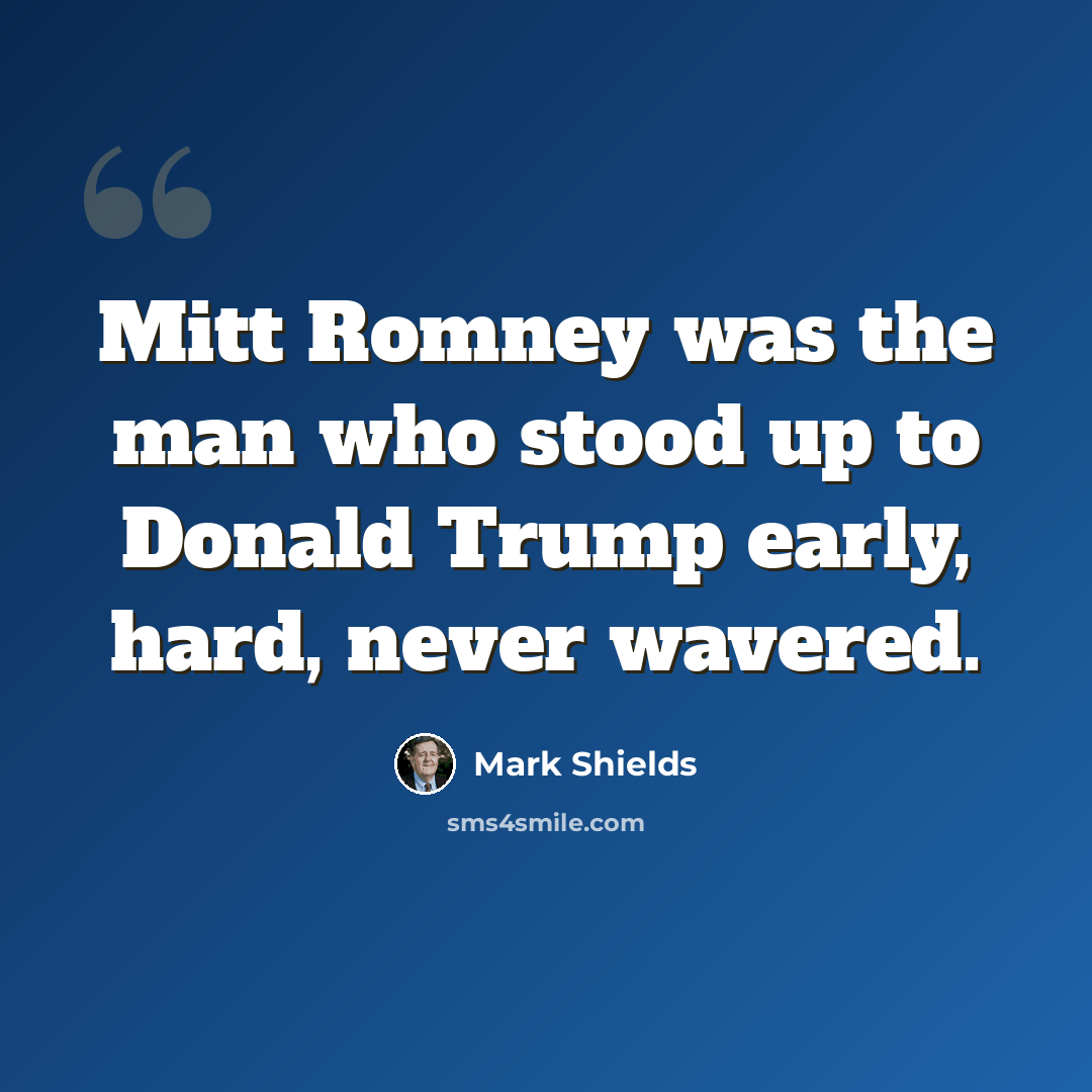 “Mitt Romney was the man who stood up to Donald Trump early, hard, never wavered.” quote by Mark Shields