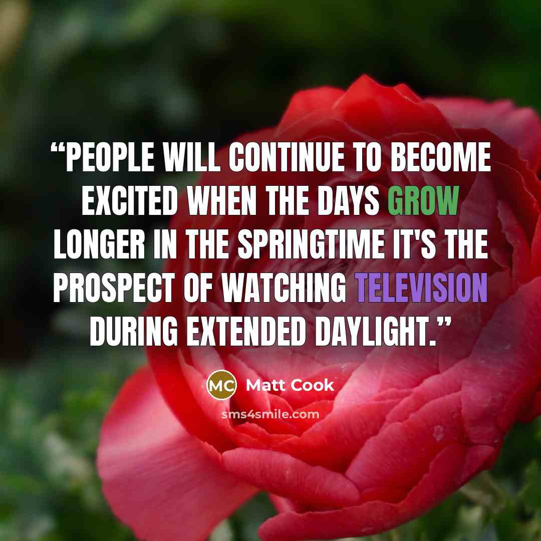 “People will continue to become excited When the days grow longer in the springtime It's the prospect of watching Television during extended daylight.” quote by Matt Cook