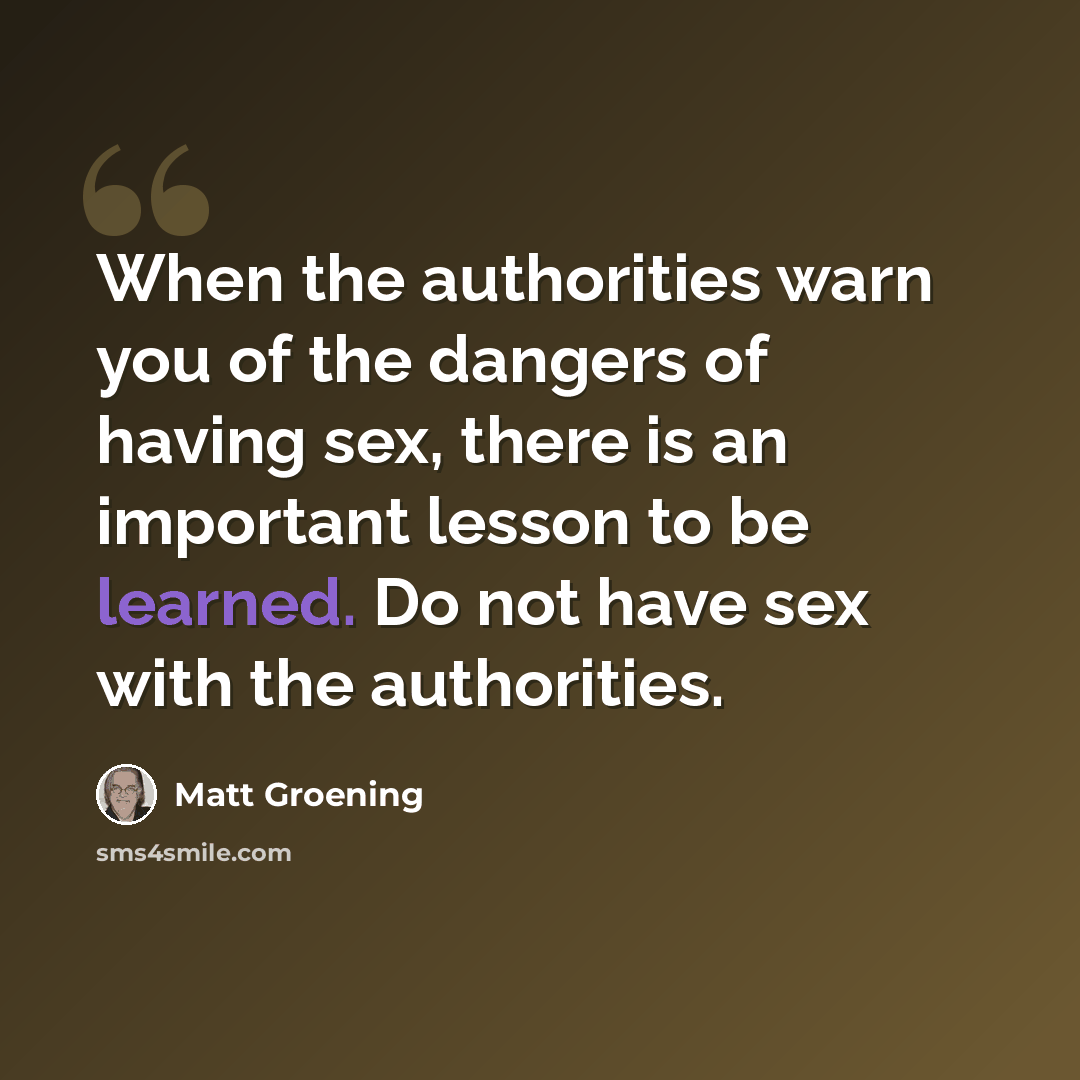 “When the authorities warn you of the dangers of having sex, there is an important lesson to be learned. Do not have sex with the authorities.” quote by Matt Groening