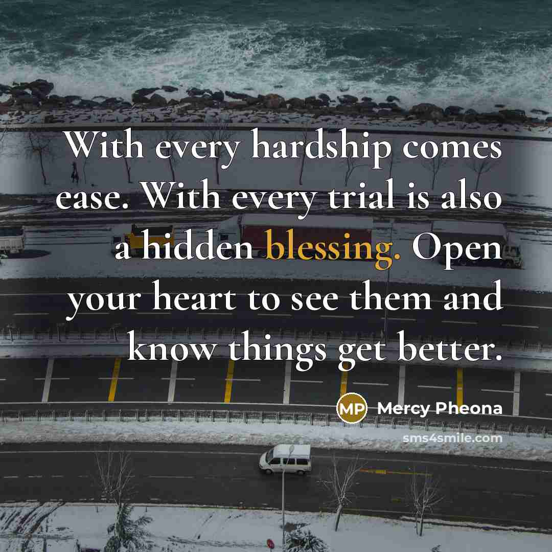 “With every hardship comes ease. With every trial is also a hidden blessing. Open your heart to see them and know things get better.” quote by Mercy Pheona