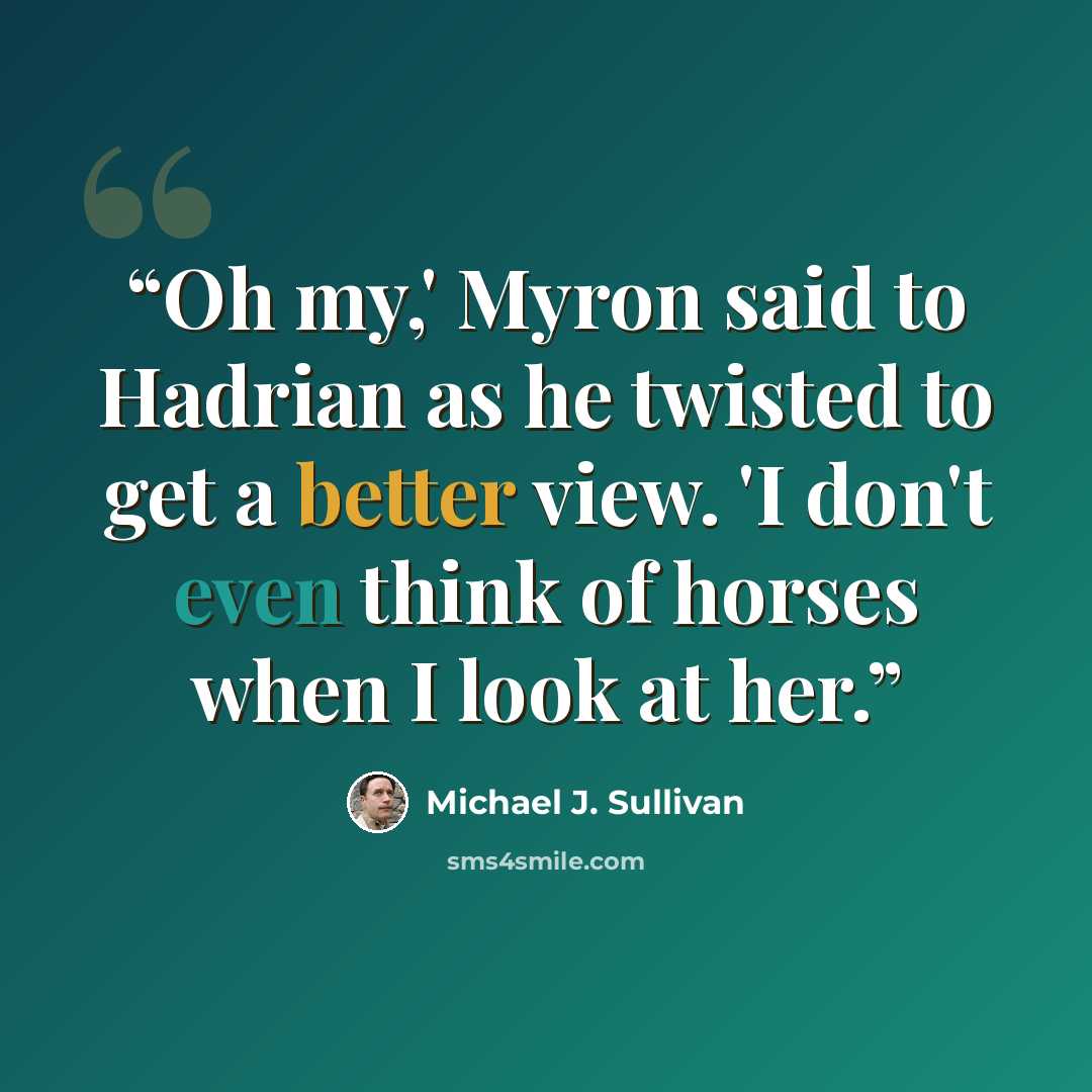 “Oh my,' Myron said to Hadrian as he twisted to get a better view. 'I don't even think of horses when I look at her.” quote by Michael J. Sullivan