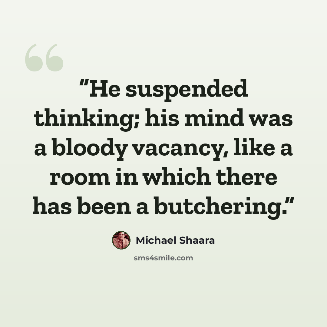 “He suspended thinking; his mind was a bloody vacancy, like a room in which there has been a butchering.” quote by Michael Shaara