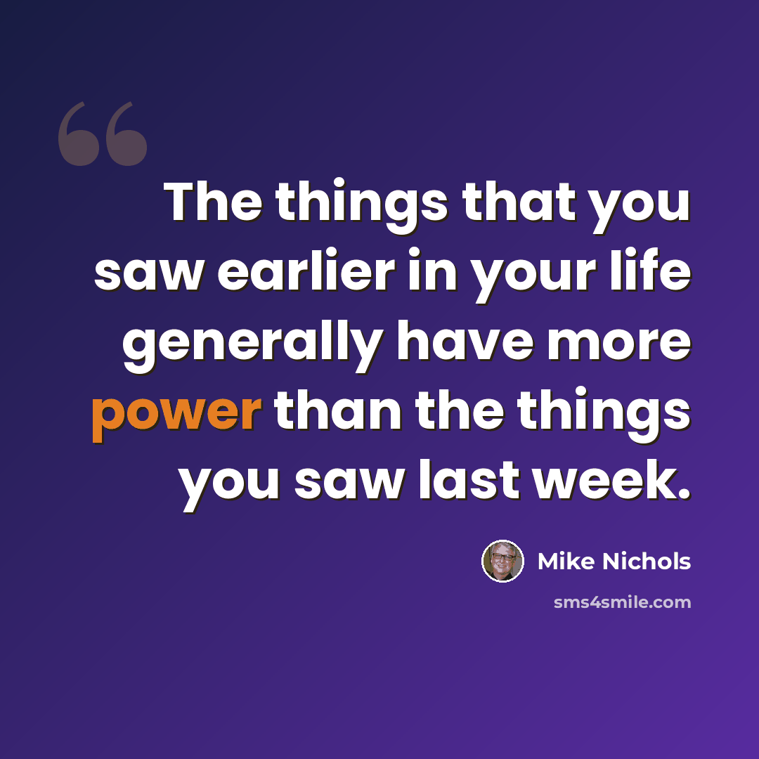 “The things that you saw earlier in your life generally have more power than the things you saw last week.” quote by Mike Nichols