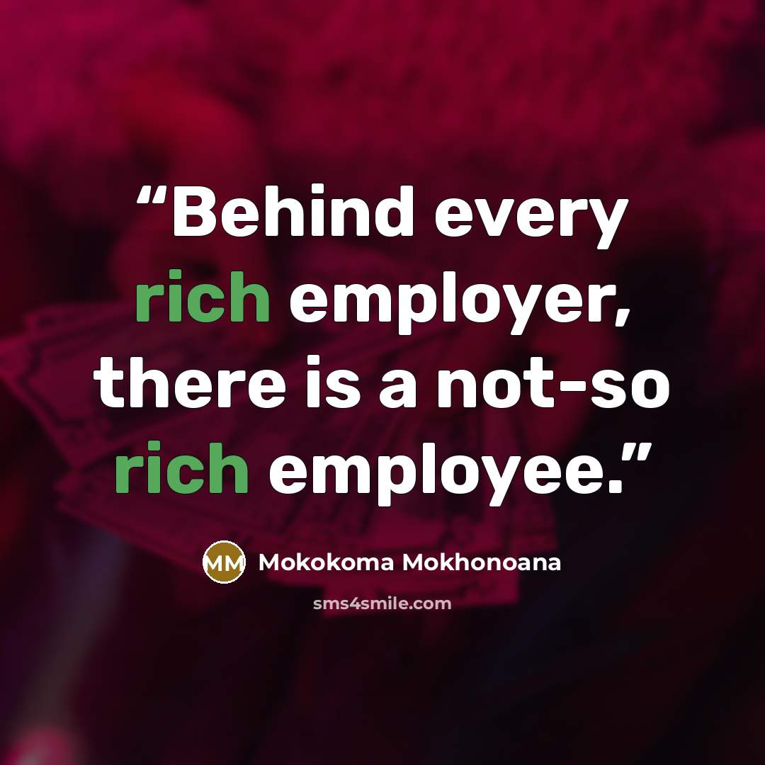 “Behind every rich employer, there is a not-so rich employee.” quote by Mokokoma Mokhonoana