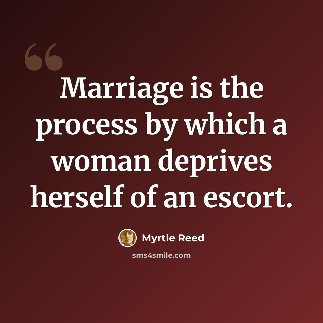 “Marriage is the process by which a woman deprives herself of an escort.” quote by Myrtle Reed