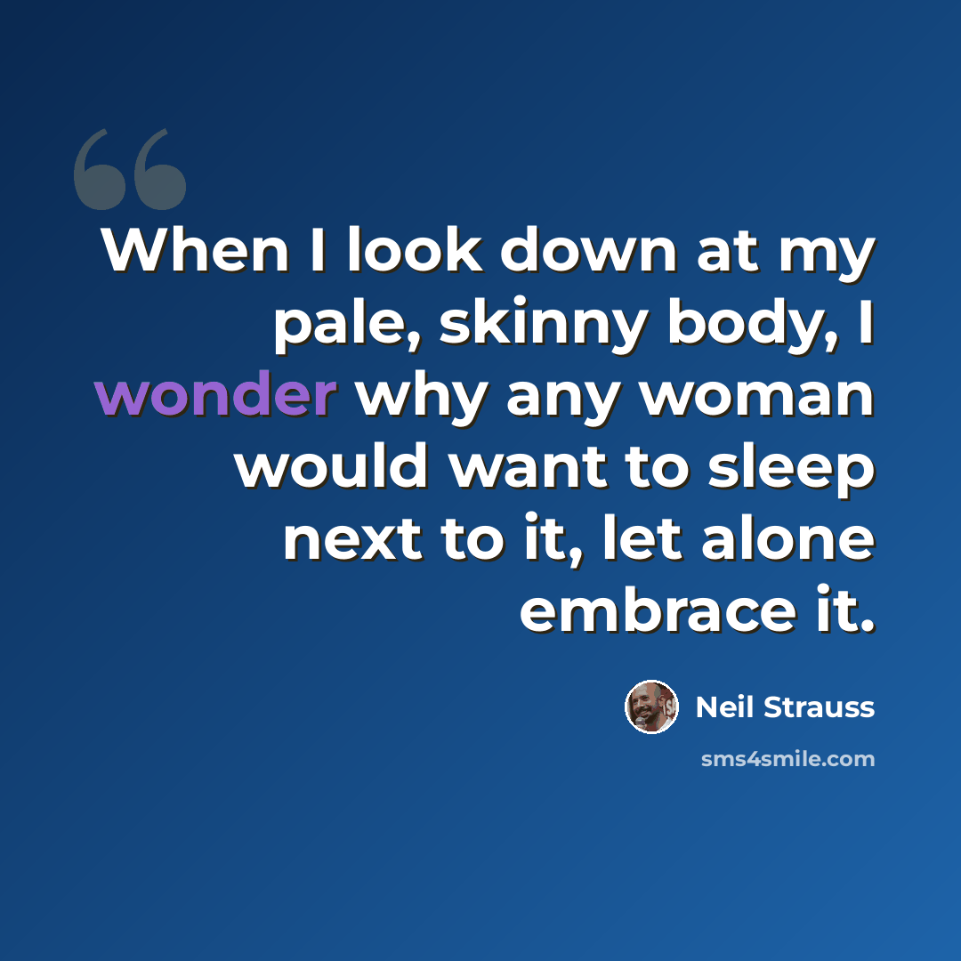 “When I look down at my pale, skinny body, I wonder why any woman would want to sleep next to it, let alone embrace it.” quote by Neil Strauss