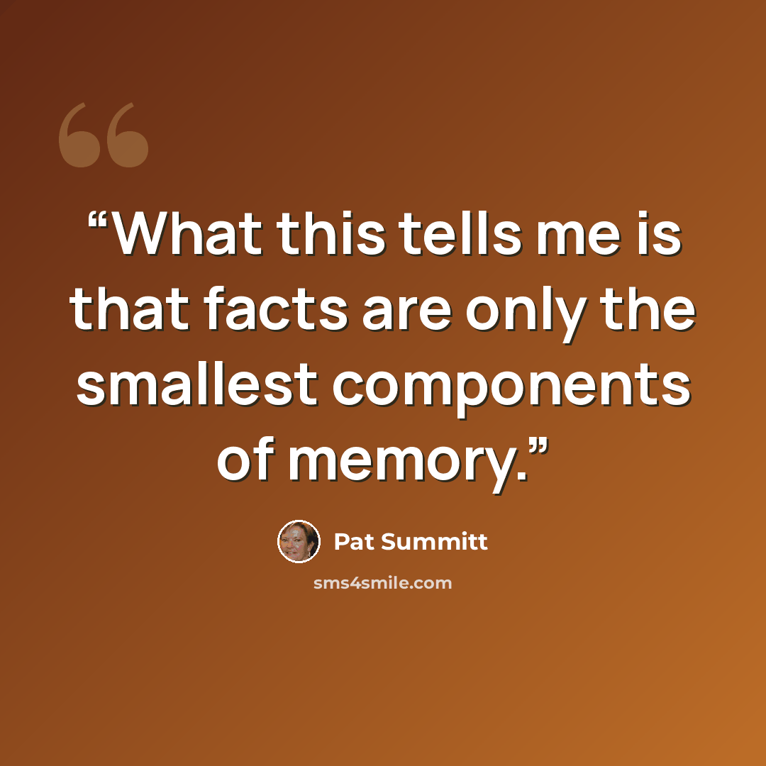 “What this tells me is that facts are only the smallest components of memory.” quote by Pat Summitt