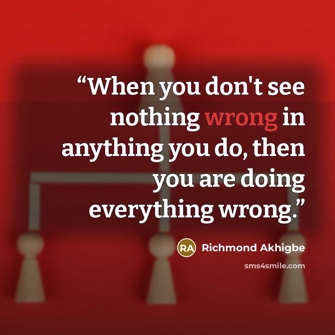 “When you don't see nothing wrong in anything you do, then you are doing everything wrong.” quote by Richmond Akhigbe