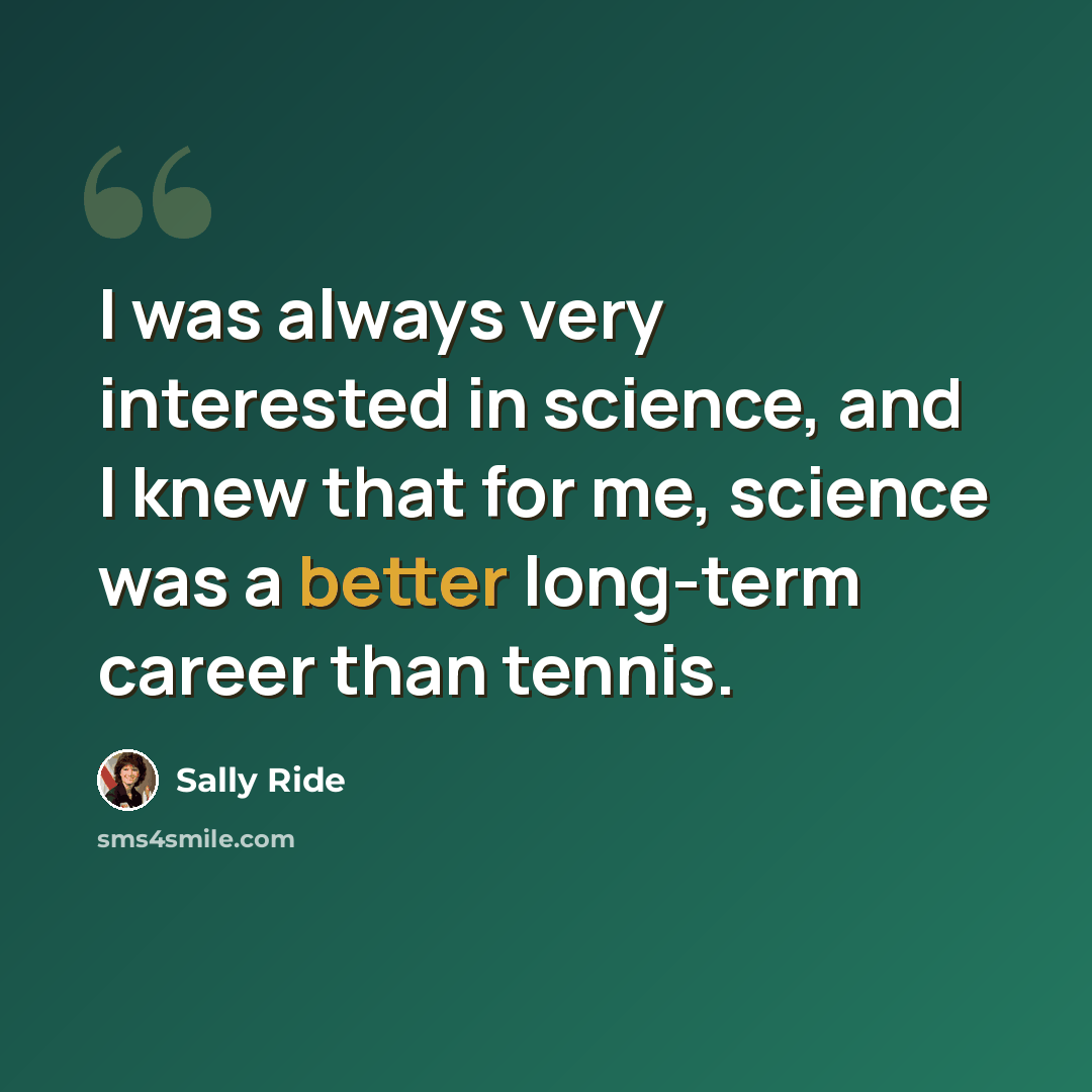 “I was always very interested in science, and I knew that for me, science was a better long-term career than tennis.” quote by Sally Ride