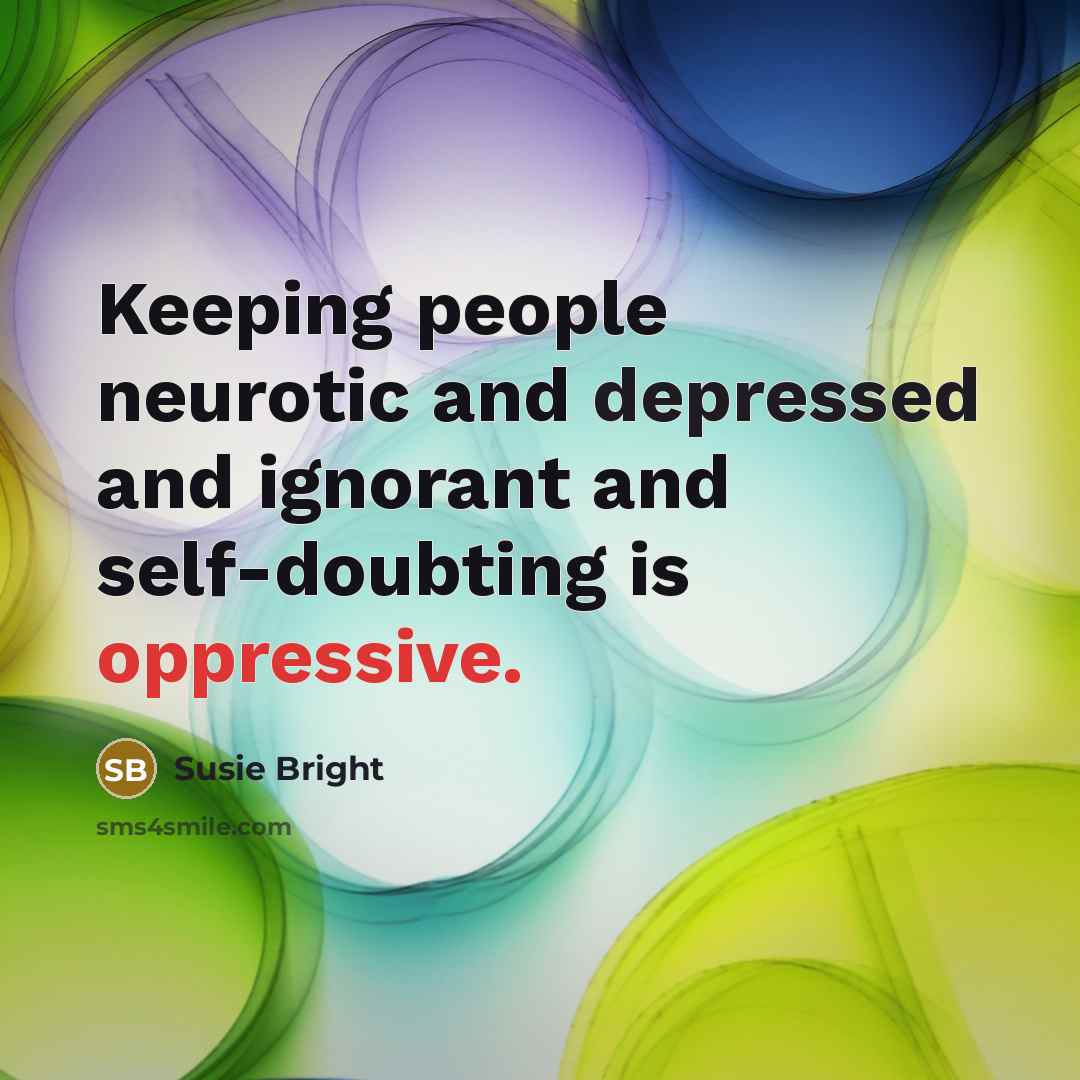 “Keeping people neurotic and depressed and ignorant and self-doubting is oppressive.” quote by Susie Bright