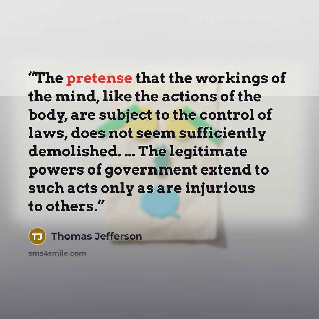 “The pretense that the workings of the mind, like the actions of the body, are subject to the control of laws, does not seem sufficiently demolished. ... The legitimate powers of government extend to such acts only as are injurious to others.” quote by Thomas Jefferson