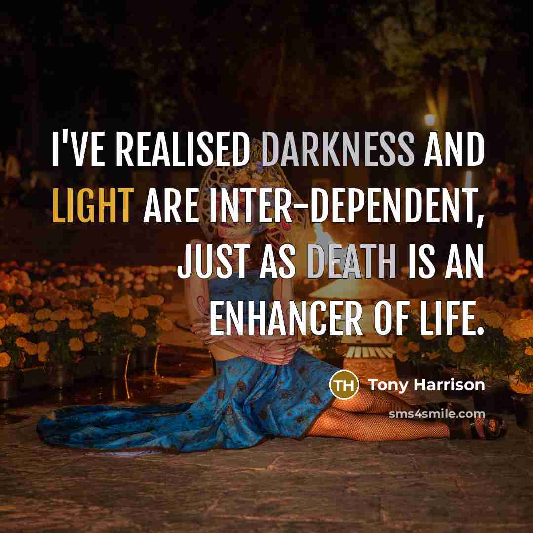 “I've realised darkness and light are inter-dependent, just as death is an enhancer of life.” quote by Tony Harrison