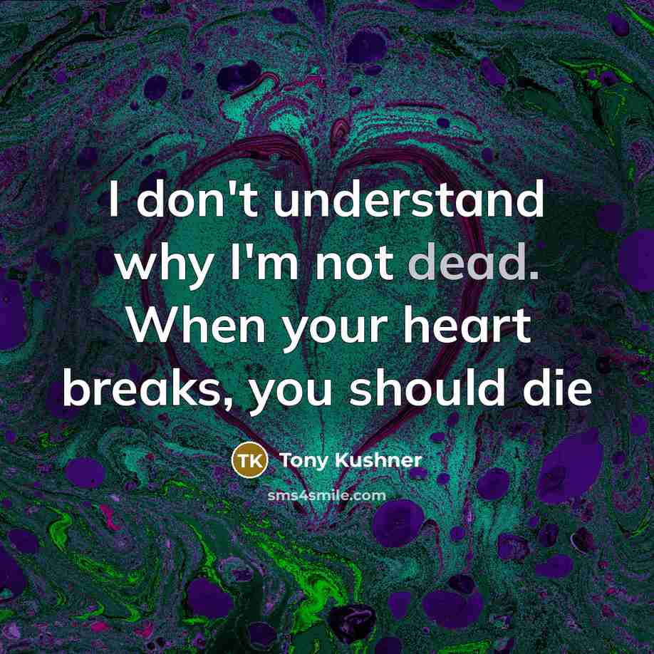 “I don't understand why I'm not dead. When your heart breaks, you should die” quote by Tony Kushner