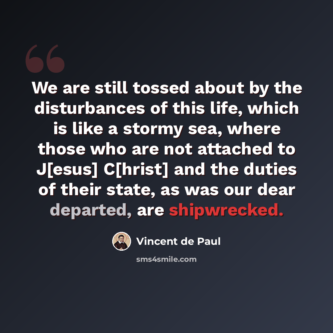 “We are still tossed about by the disturbances of this life, which is like a stormy sea, where those who are not attached to J[esus] C[hrist] and the duties of their state, as was our dear departed, are shipwrecked.” quote by Vincent de Paul