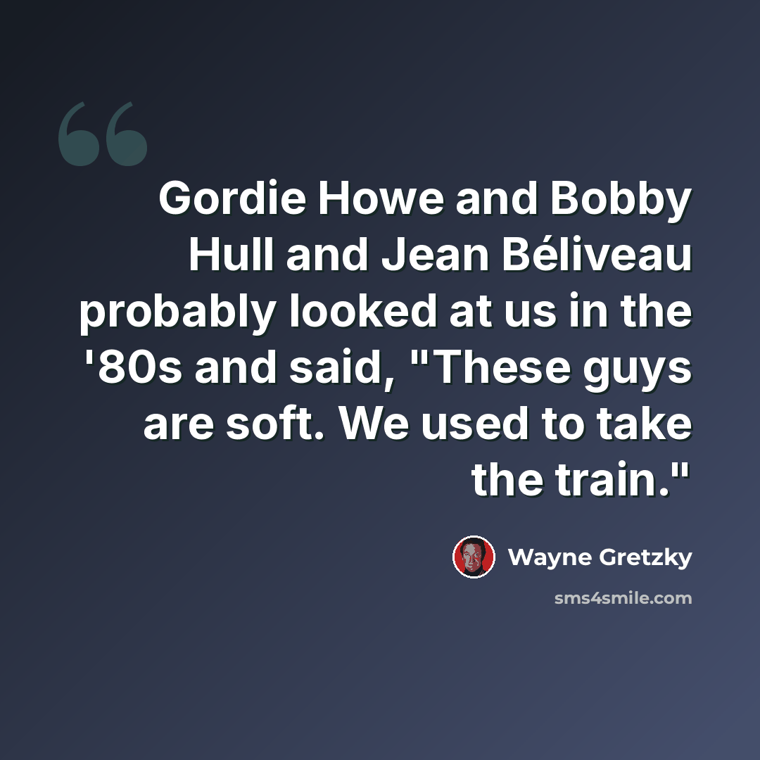 “Gordie Howe and Bobby Hull and Jean Béliveau probably looked at us in the '80s and said, "These guys are soft. We used to take the train."” quote by Wayne Gretzky