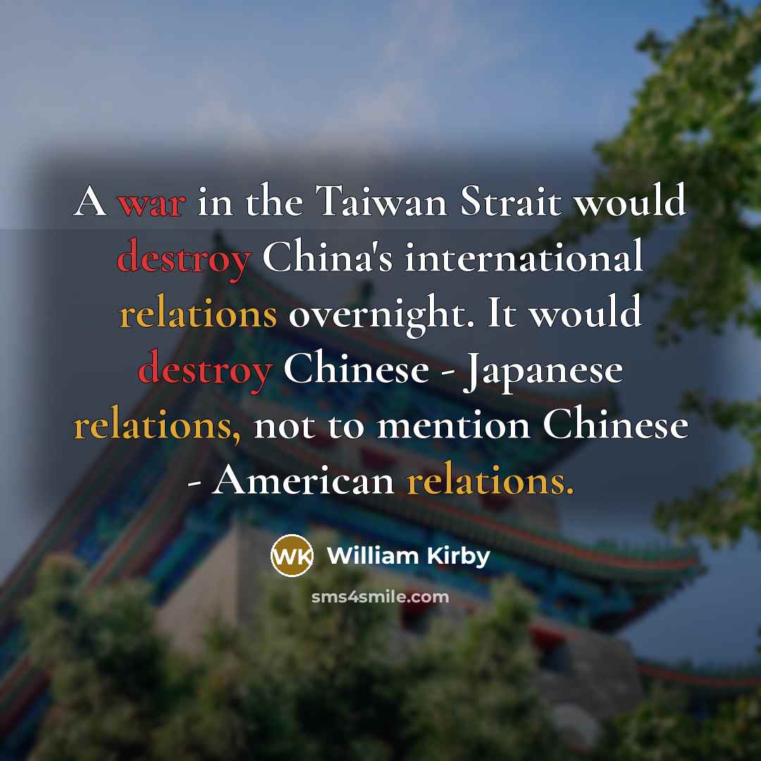 “A war in the Taiwan Strait would destroy China's international relations overnight. It would destroy Chinese - Japanese relations, not to mention Chinese - American relations.” quote by William Kirby