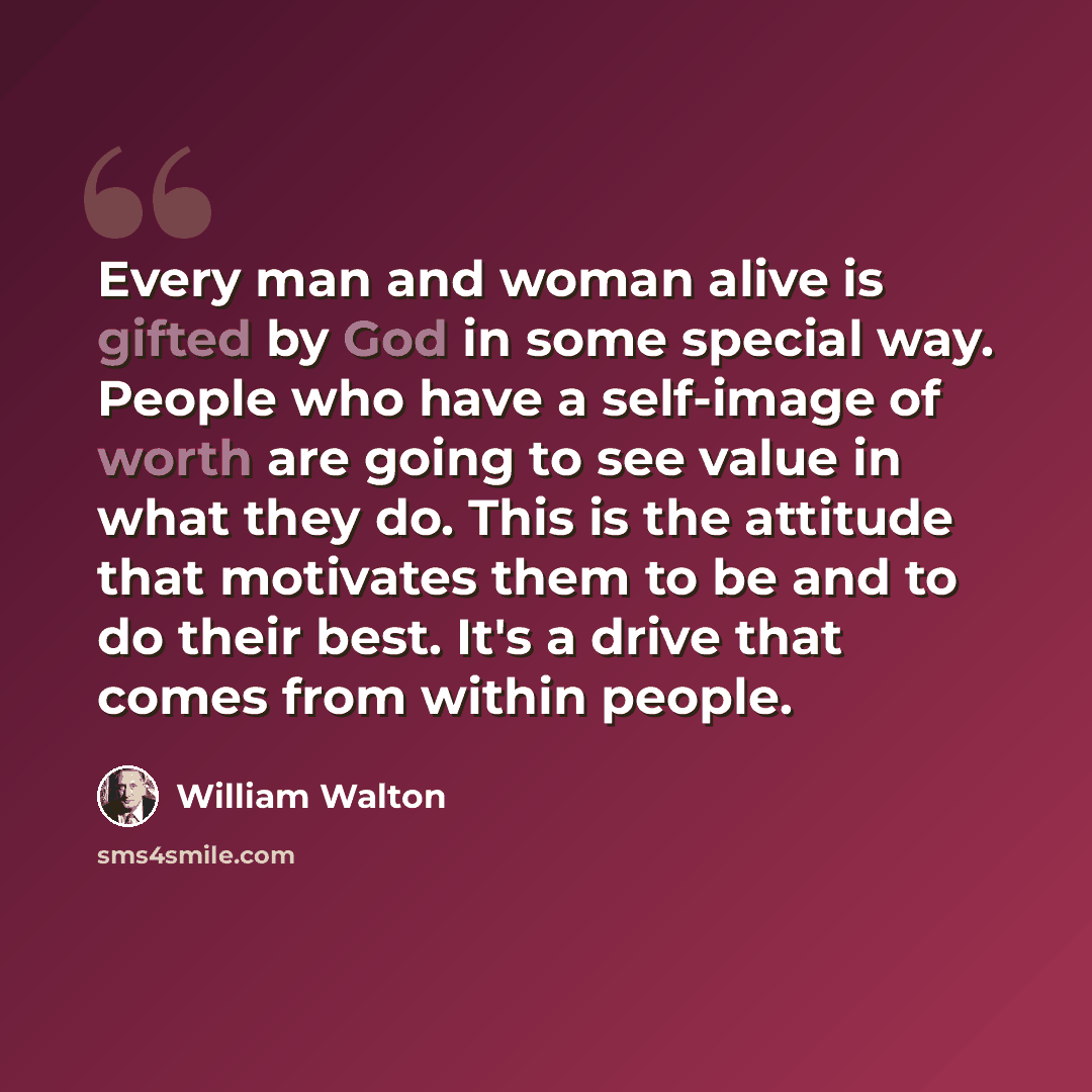“Every man and woman alive is gifted by God in some special way. People who have a self-image of worth are going to see value in what they do. This is the attitude that motivates them to be and to do their best. It's a drive that comes from within people.” quote by William Walton