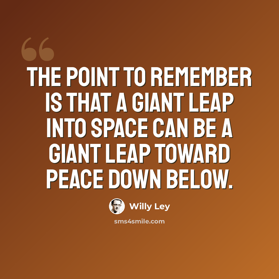 “The point to remember is that a giant leap into space can be a giant leap toward peace down below.” quote by Willy Ley