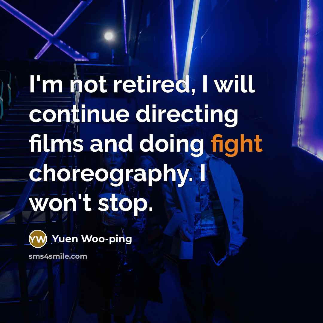 “I'm not retired, I will continue directing films and doing fight choreography. I won't stop.” quote by Yuen Woo-ping