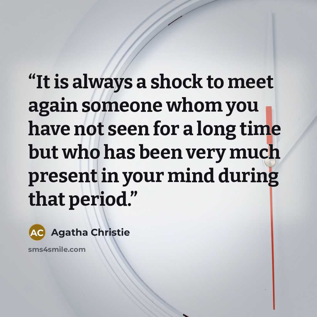 “It is always a shock to meet again someone whom you have not seen for a long time but who has been very much present in your mind during that period.” quote by Agatha Christie