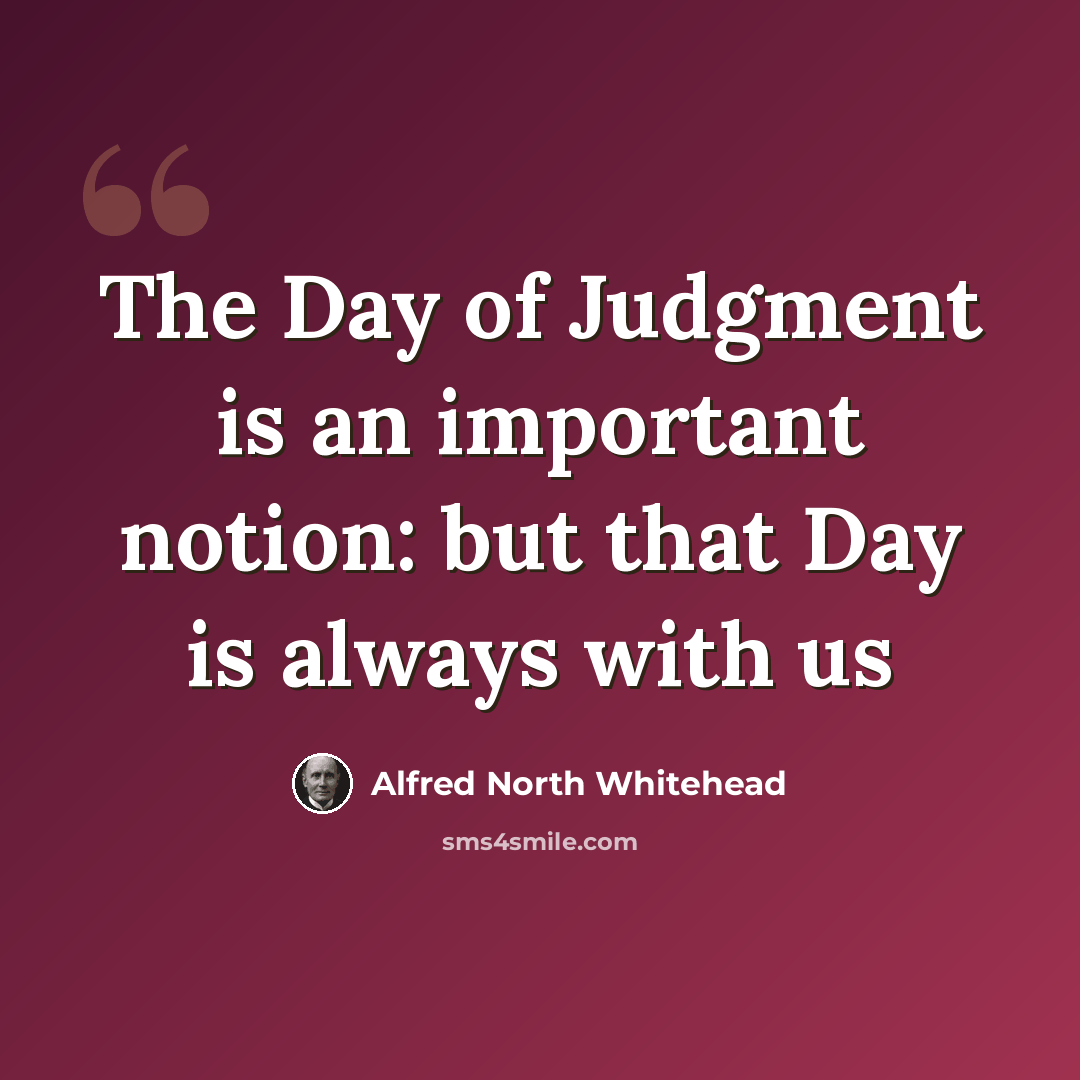 “The Day of Judgment is an important notion: but that Day is always with us” quote by Alfred North Whitehead