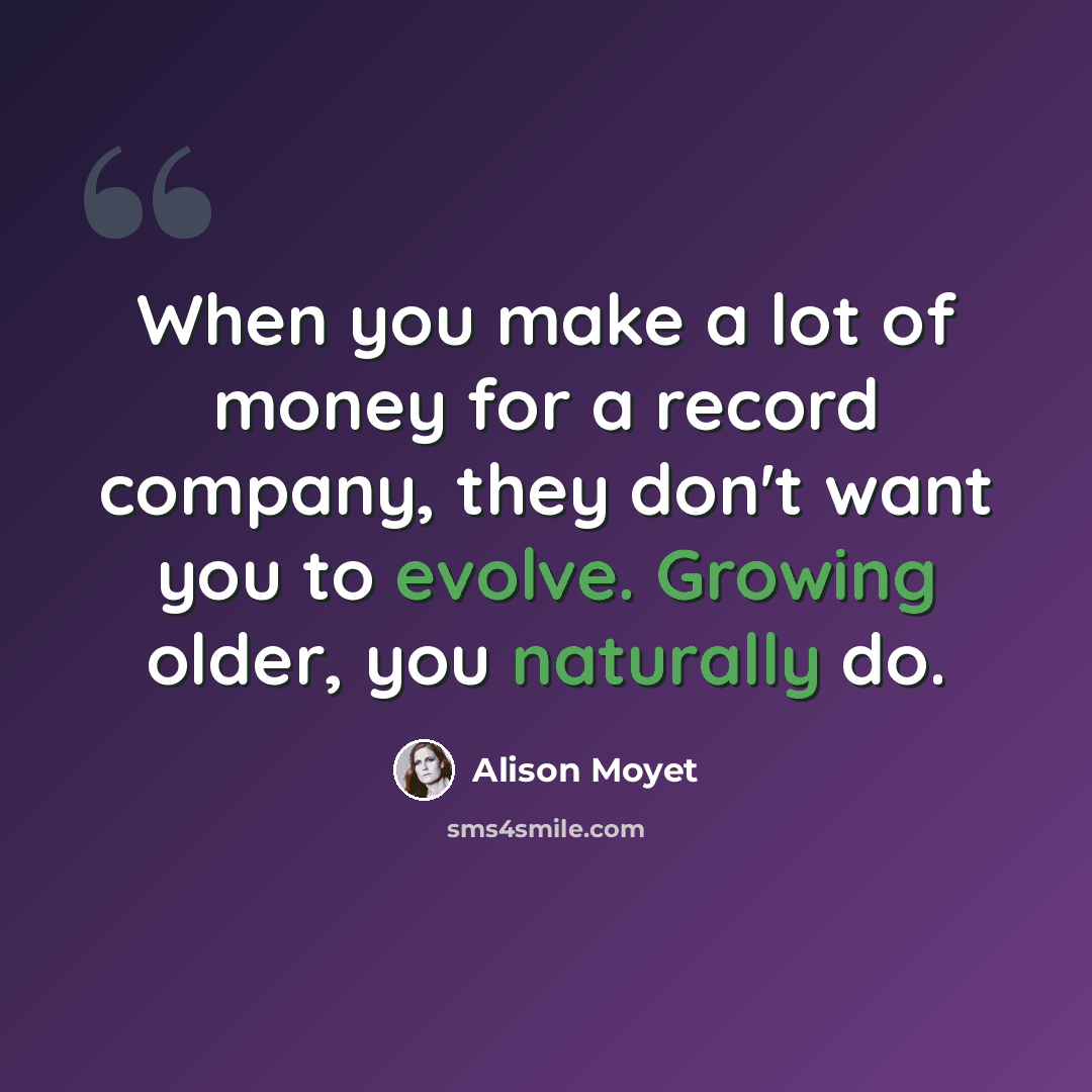“When you make a lot of money for a record company, they don't want you to evolve. Growing older, you naturally do.” quote by Alison Moyet