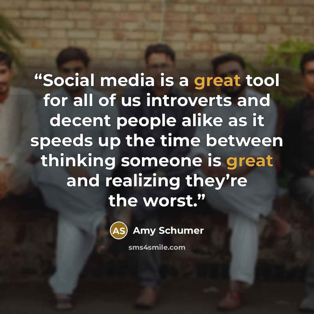 “Social media is a great tool for all of us introverts and decent people alike as it speeds up the time between thinking someone is great and realizing they’re the worst.” quote by Amy Schumer