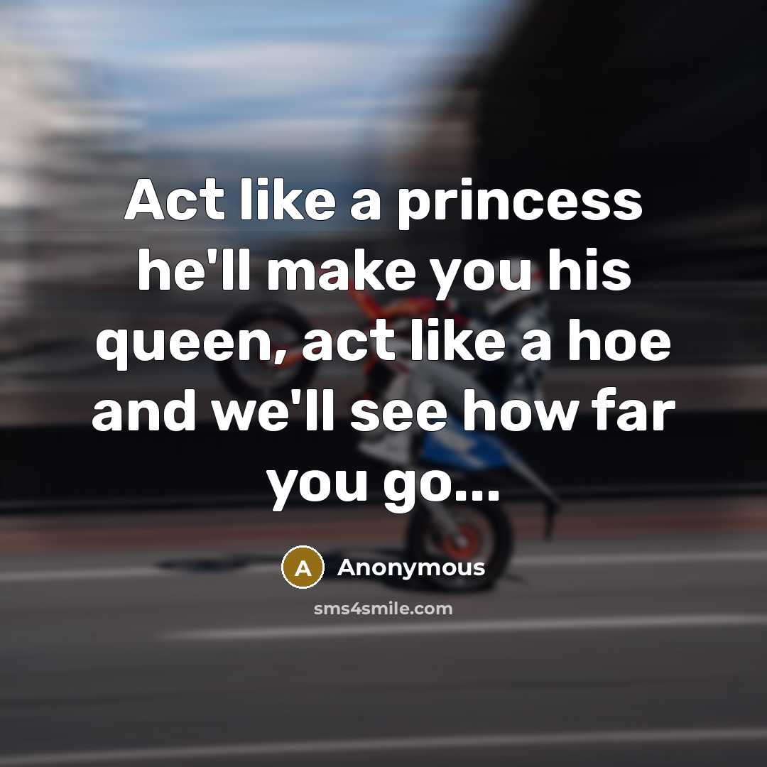 “Act like a princess he'll make you his queen, act like a hoe and we'll see how far you go...” quote by Anonymous
