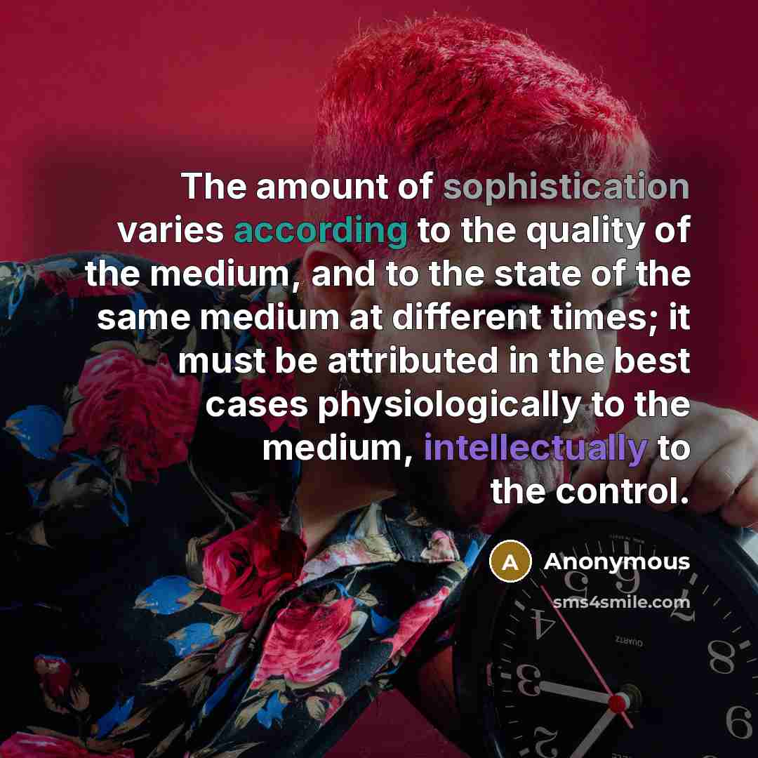 “The amount of sophistication varies according to the quality of the medium, and to the state of the same medium at different times; it must be attributed in the best cases physiologically to the medium, intellectually to the control.” quote by Anonymous