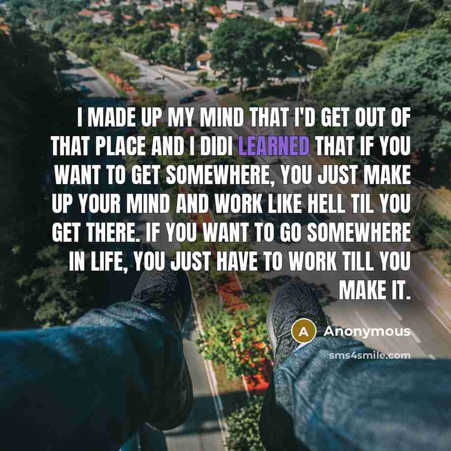 “I made up my mind that I'd get out of that place and I didI learned that if you want to get somewhere, you just make up your mind and work like hell til you get there. If you want to go somewhere in life, you just have to work till you make it.” quote by Anonymous
