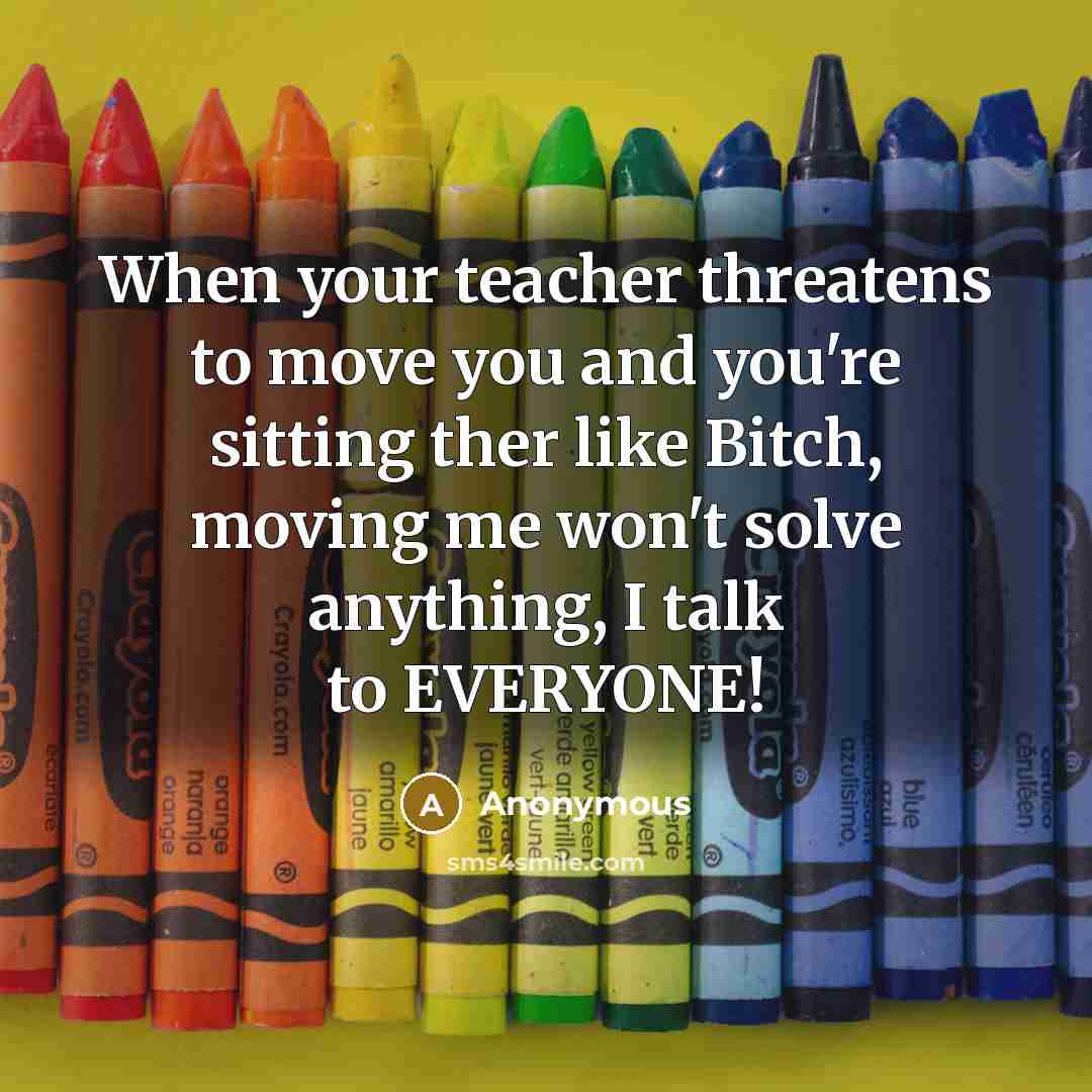 “When your teacher threatens to move you and you're sitting ther like Bitch, moving me won't solve anything, I talk to EVERYONE!” quote by Anonymous