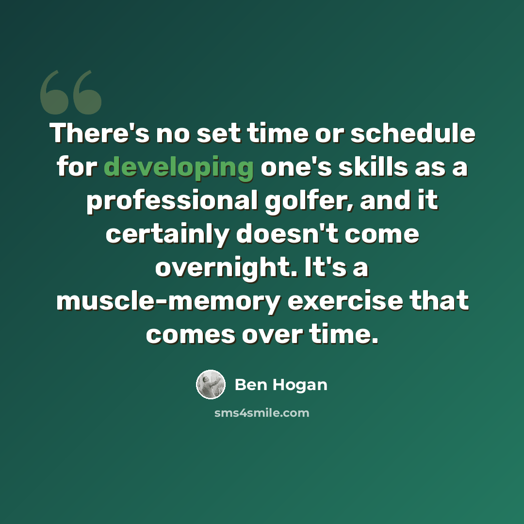 “There's no set time or schedule for developing one's skills as a professional golfer, and it certainly doesn't come overnight. It's a muscle-memory exercise that comes over time.” quote by Ben Hogan
