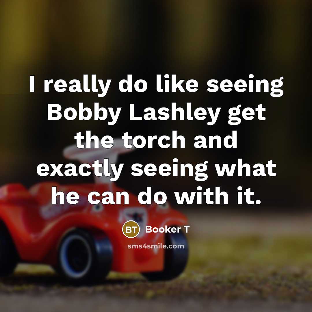 “I really do like seeing Bobby Lashley get the torch and exactly seeing what he can do with it.” quote by Booker T