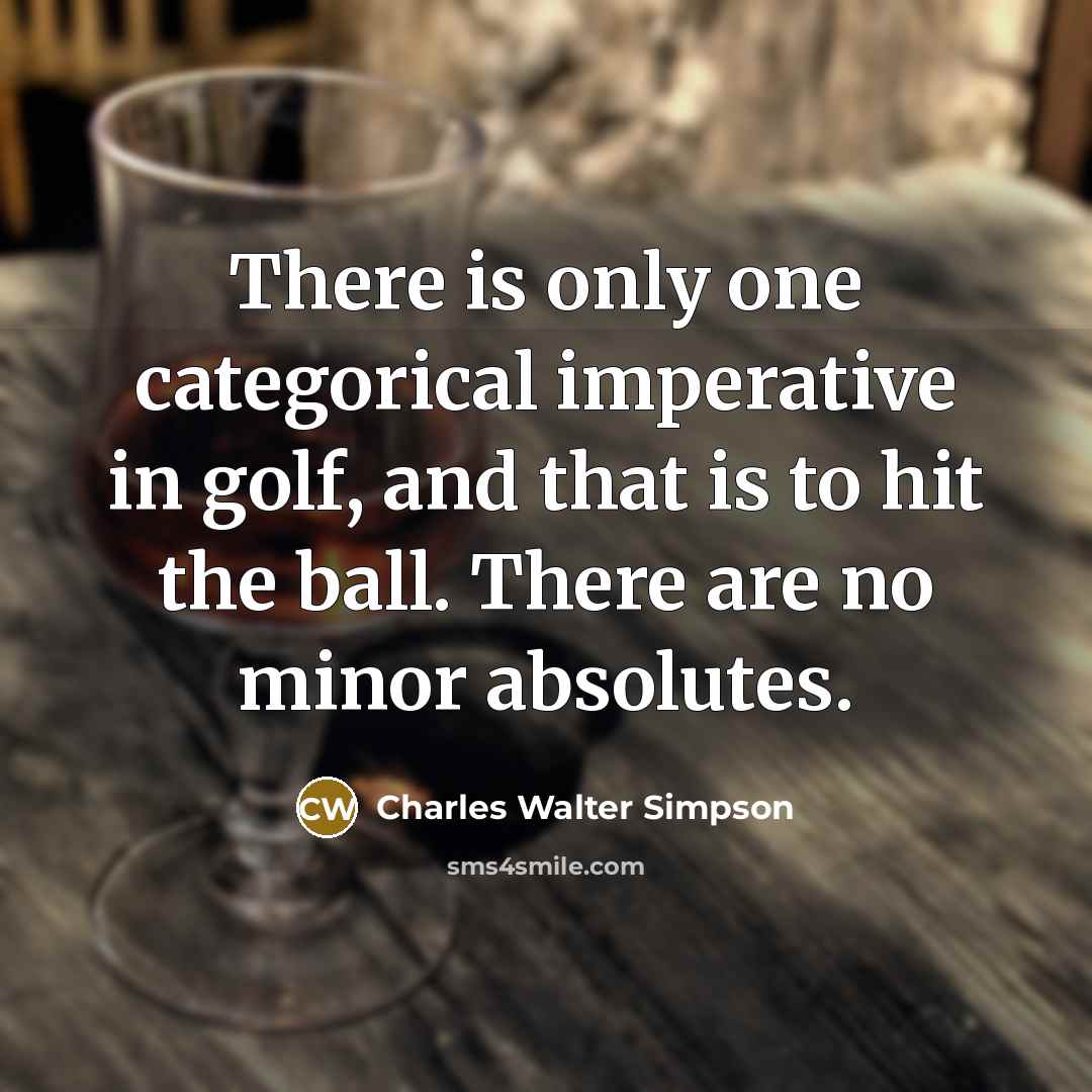 “There is only one categorical imperative in golf, and that is to hit the ball. There are no minor absolutes.” quote by Charles Walter Simpson