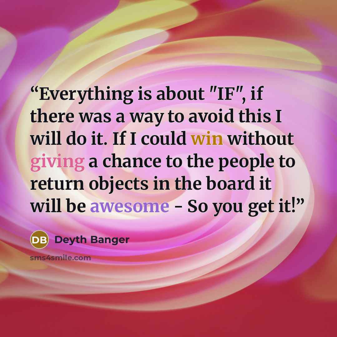 “Everything is about "IF", if there was a way to avoid this I will do it. If I could win without giving a chance to the people to return objects in the board it will be awesome - So you get it!” quote by Deyth Banger