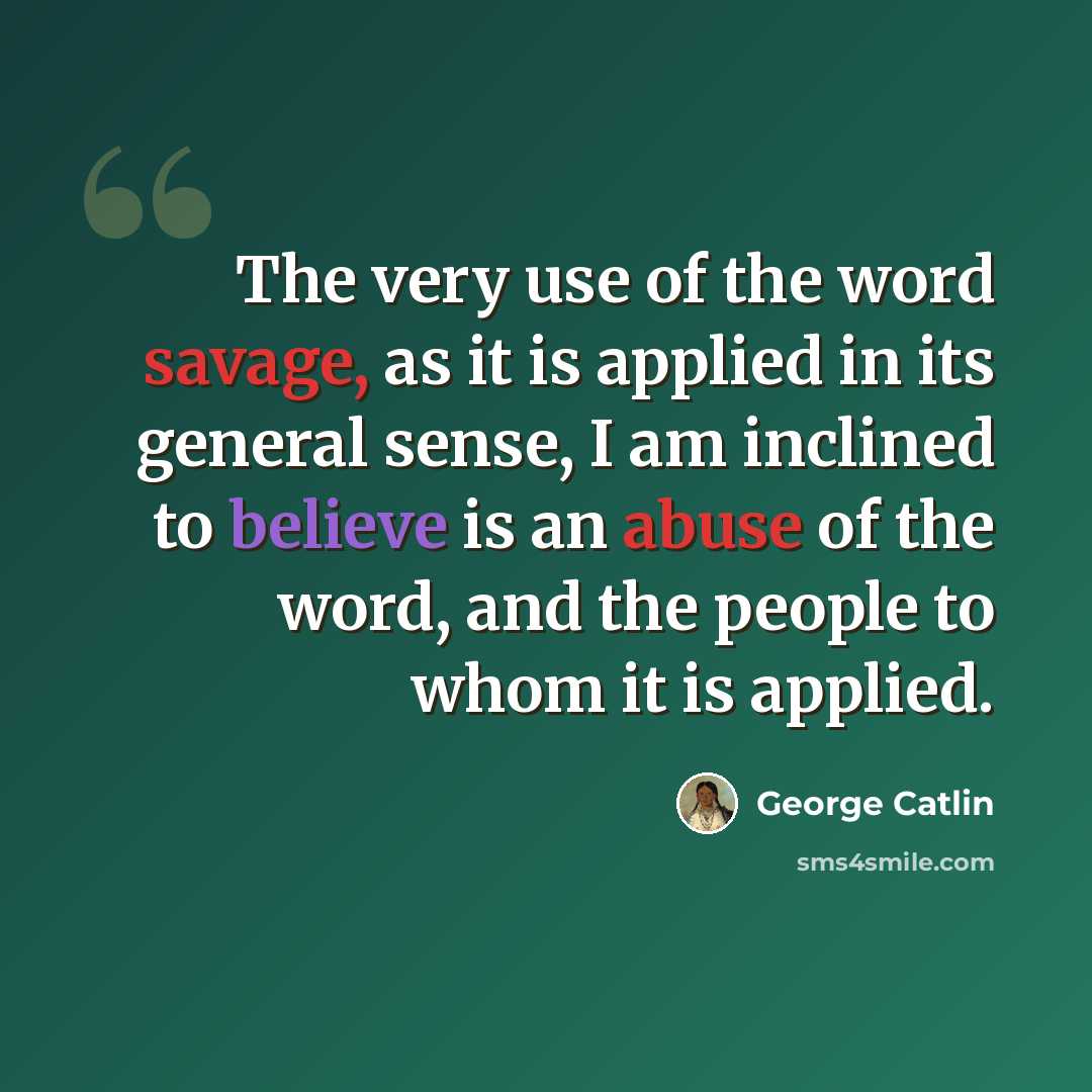 “The very use of the word savage, as it is applied in its general sense, I am inclined to believe is an abuse of the word, and the people to whom it is applied.” quote by George Catlin